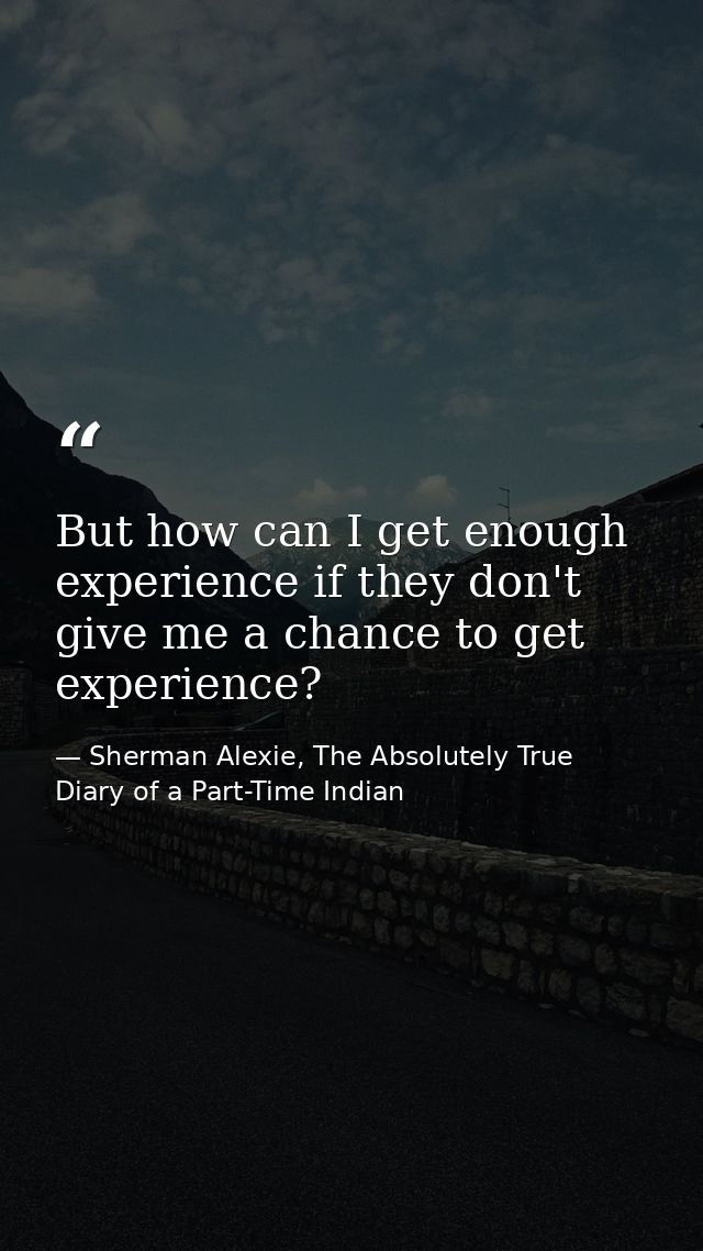 But how can I get enough experience if they don't give me a chance to get experience? — Sherman Alexie, The Absolutely True Diary of a Part-Time Indian