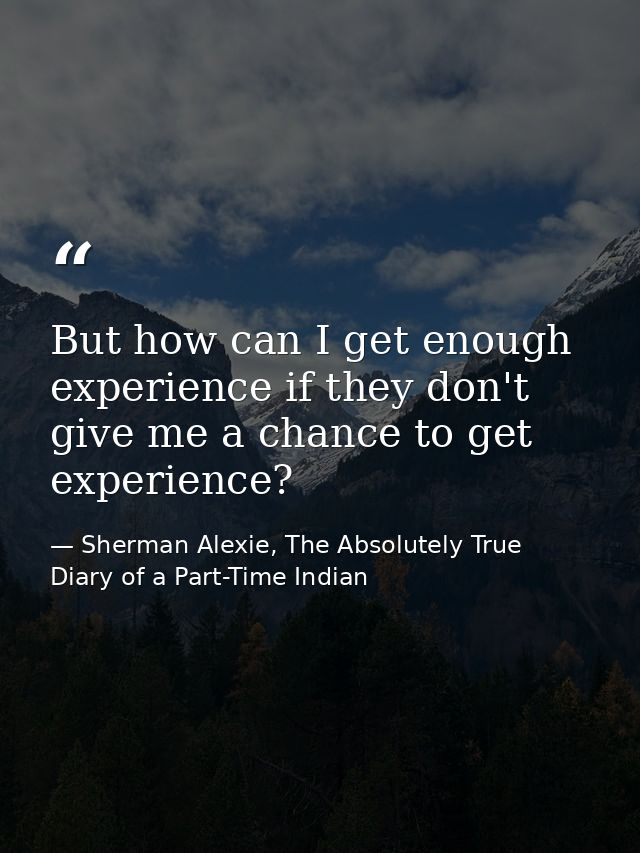 But how can I get enough experience if they don't give me a chance to get experience? — Sherman Alexie, The Absolutely True Diary of a Part-Time Indian