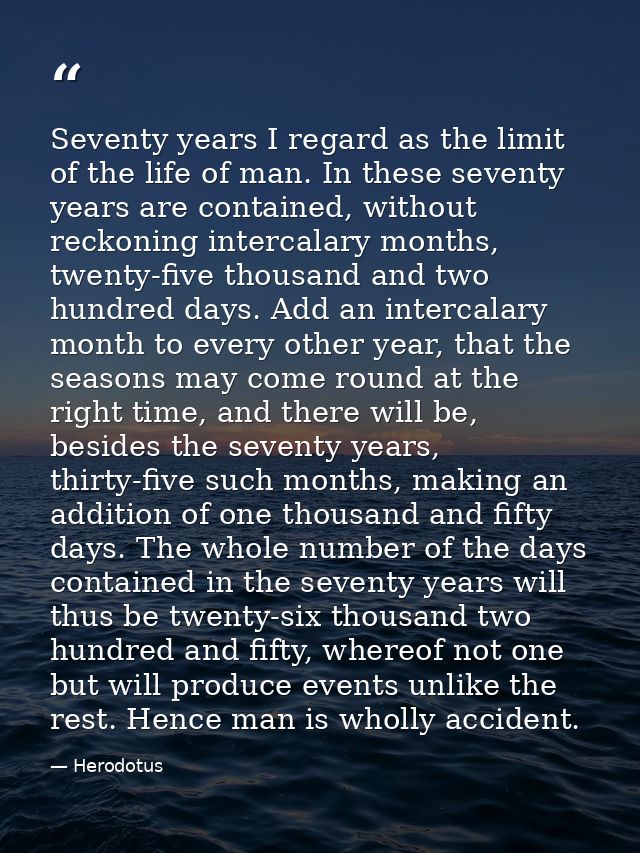 Seventy years I regard as the limit of the life of man. In these seventy years are contained, without reckoning intercal — Herodotus