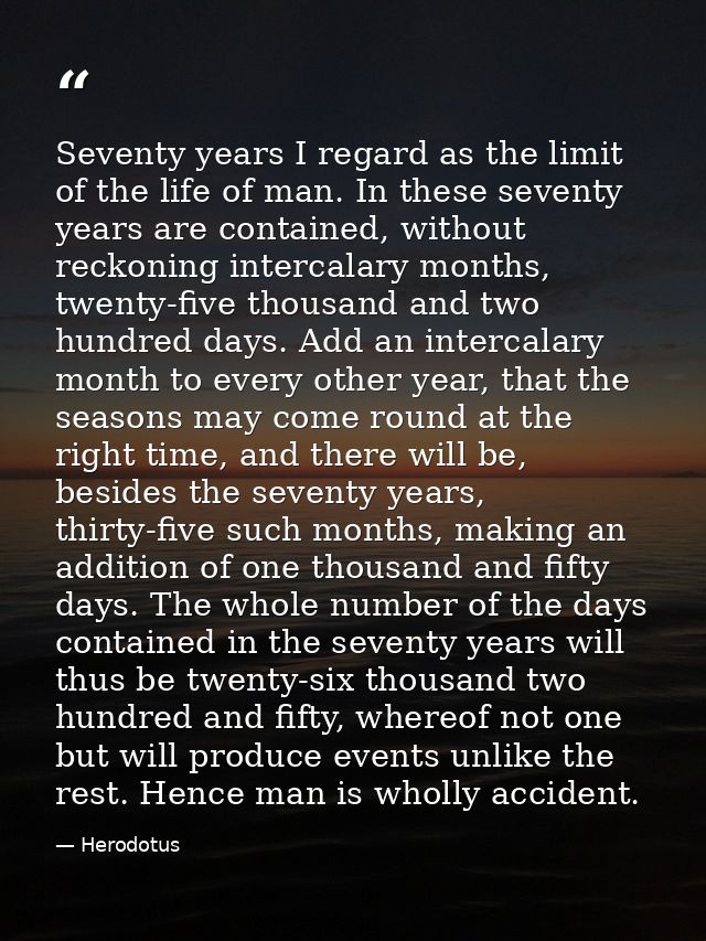 Seventy years I regard as the limit of the life of man. In these seventy years are contained, without reckoning intercal — Herodotus