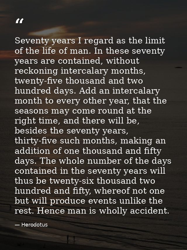 Seventy years I regard as the limit of the life of man. In these seventy years are contained, without reckoning intercal — Herodotus