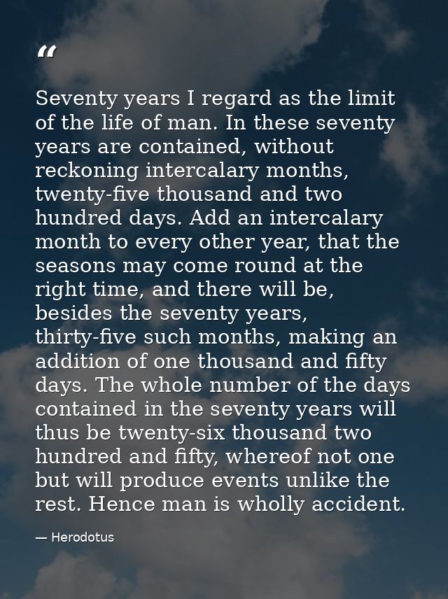 Seventy years I regard as the limit of the life of man. In these seventy years are contained, without reckoning intercal — Herodotus