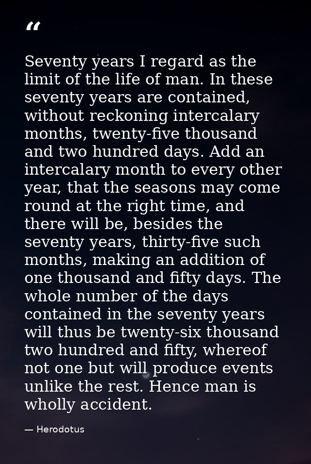 Seventy years I regard as the limit of the life of man. In these seventy years are contained, without reckoning intercal — Herodotus