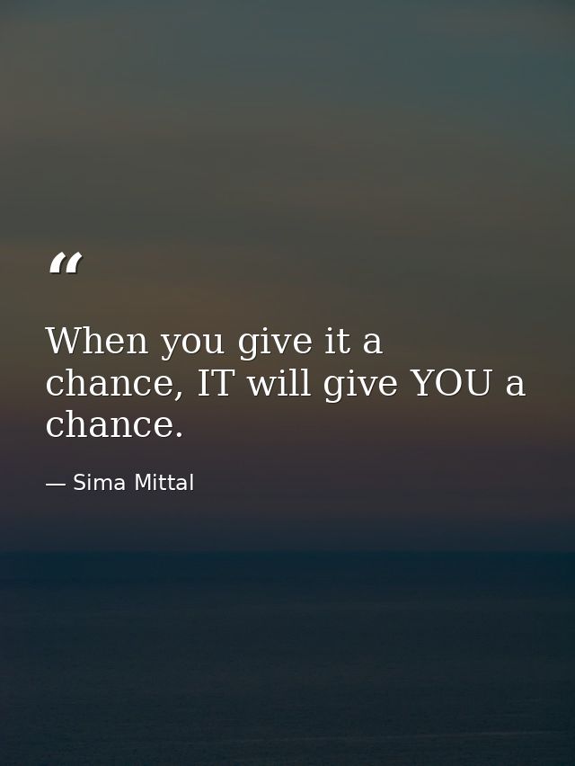 When you give it a chance, IT will give YOU a chance. — Sima Mittal