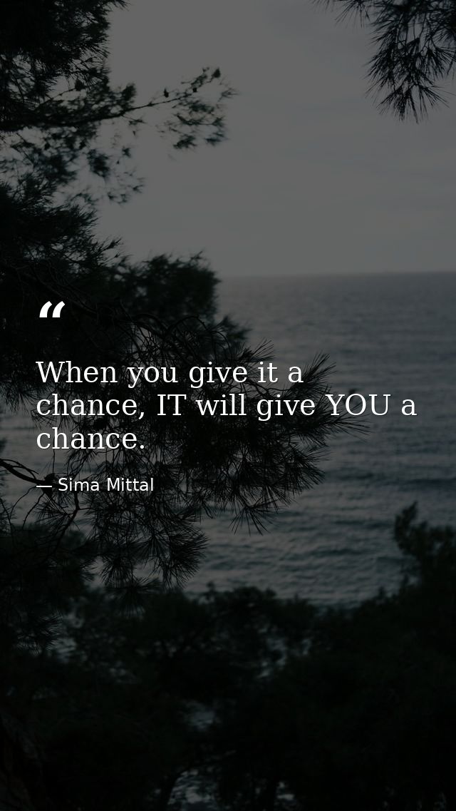 When you give it a chance, IT will give YOU a chance. — Sima Mittal