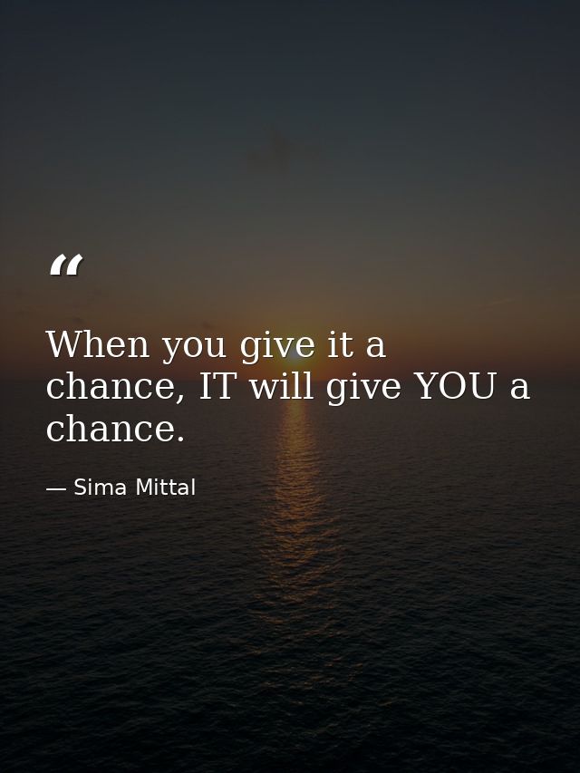 When you give it a chance, IT will give YOU a chance. — Sima Mittal