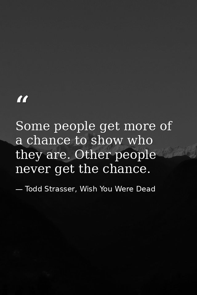 Some people get more of a chance to show who they are. Other people never get the chance. — Todd Strasser, Wish You Were Dead