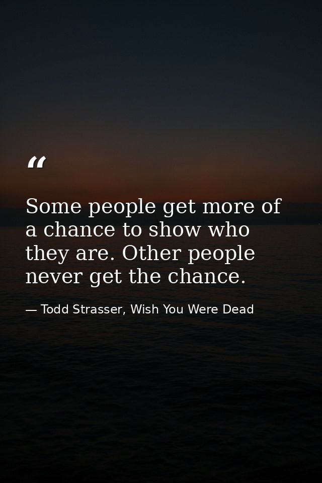 Some people get more of a chance to show who they are. Other people never get the chance. — Todd Strasser, Wish You Were Dead