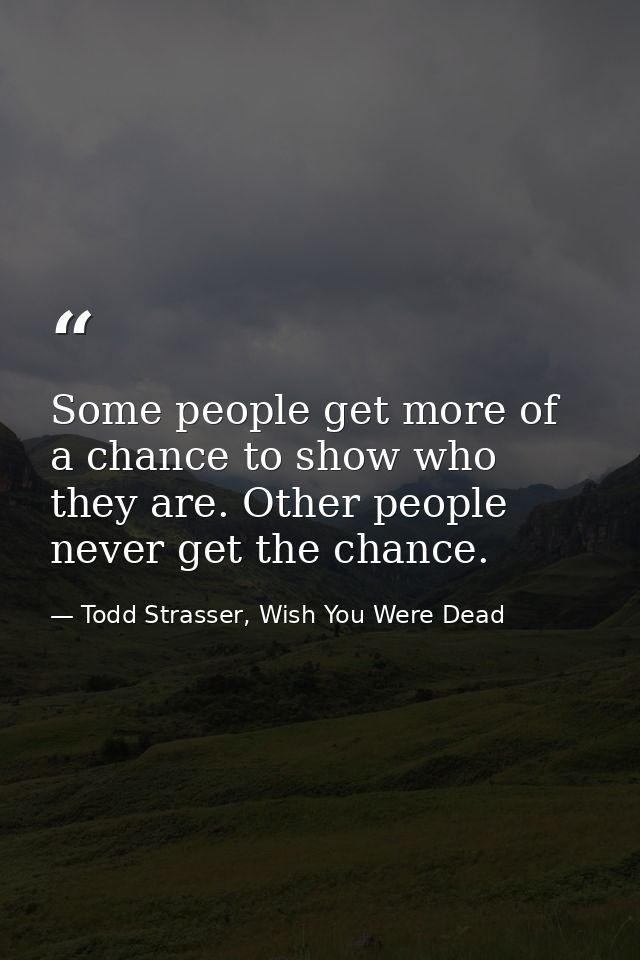 Some people get more of a chance to show who they are. Other people never get the chance. — Todd Strasser, Wish You Were Dead