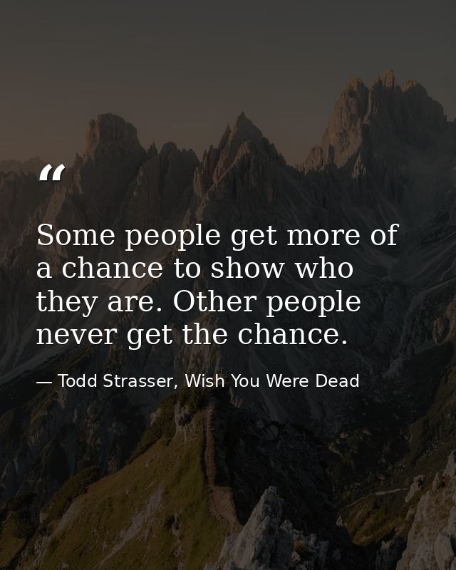 Some people get more of a chance to show who they are. Other people never get the chance. — Todd Strasser, Wish You Were Dead