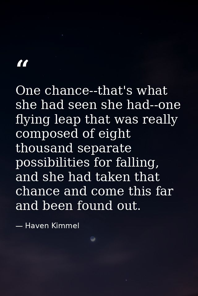 One chance--that's what she had seen she had--one flying leap that was really composed of eight thousand separate possib — Haven Kimmel
