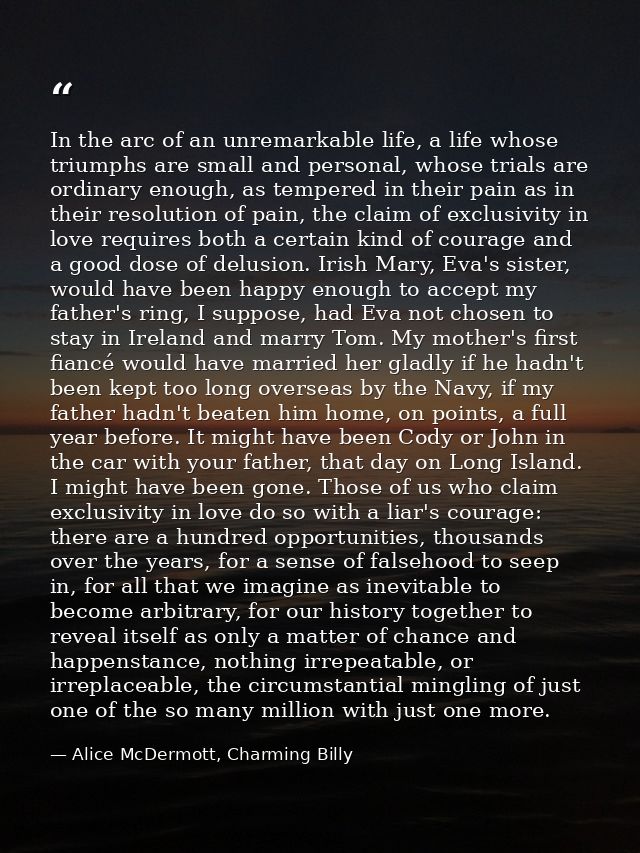In the arc of an unremarkable life, a life whose triumphs are small and personal, whose trials are ordinary enough, as t — Alice McDermott, Charming Billy