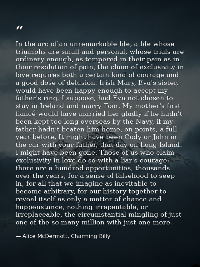 In the arc of an unremarkable life, a life whose triumphs are small and personal, whose trials are ordinary enough, as t — Alice McDermott, Charming Billy