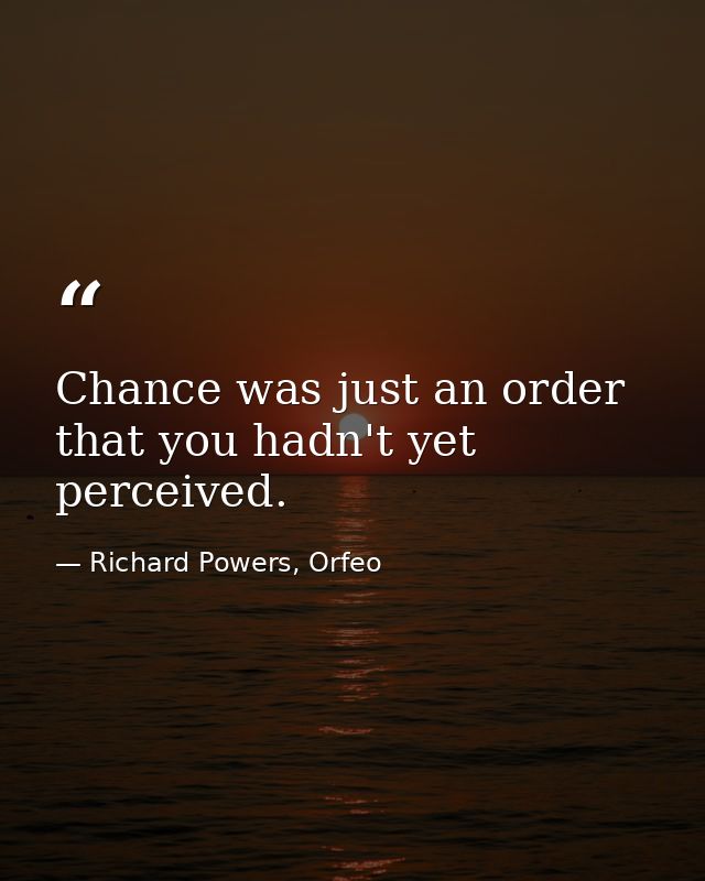 Chance was just an order that you hadn't yet perceived. — Richard Powers, Orfeo