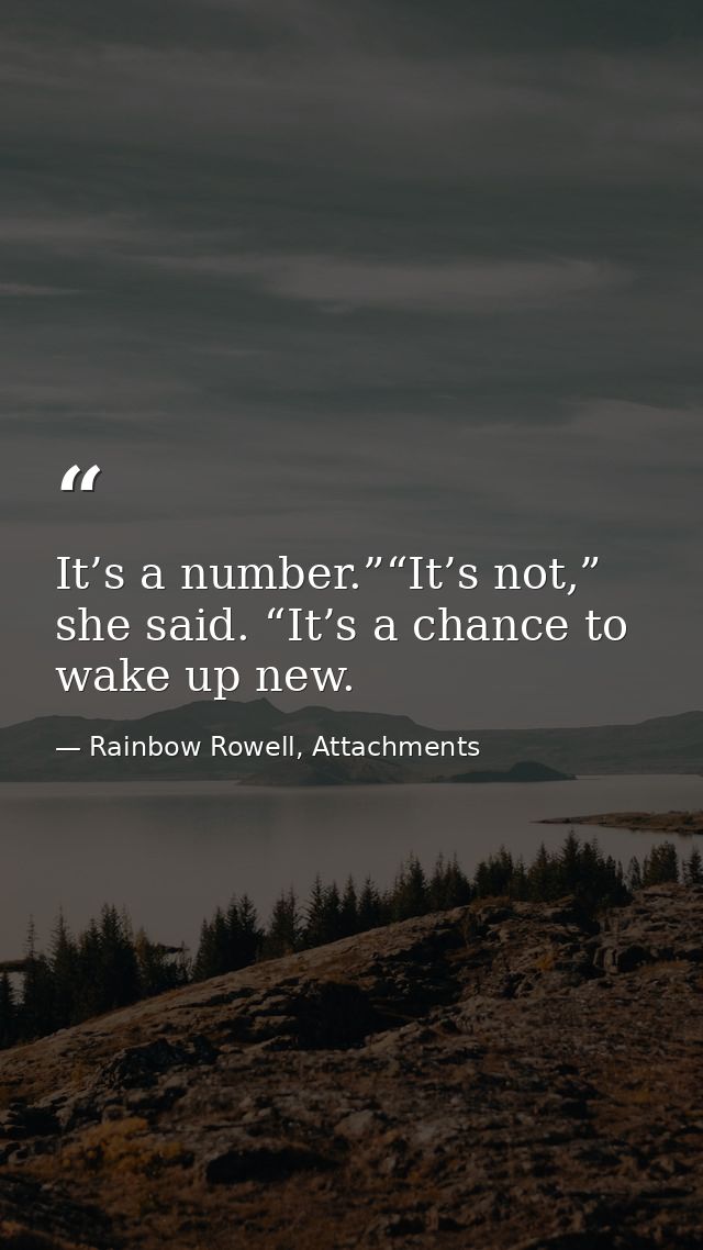 It’s a number.”“It’s not,” she said. “It’s a chance to wake up new. — Rainbow Rowell, Attachments