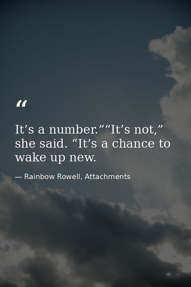 It’s a number.”“It’s not,” she said. “It’s a chance to wake up new. — Rainbow Rowell, Attachments