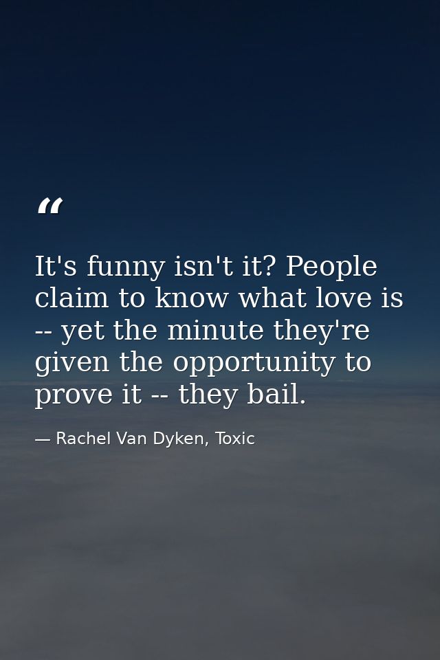 It's funny isn't it? People claim to know what love is -- yet the minute they're given the opportunity to prove it -- th — Rachel Van Dyken, Toxic