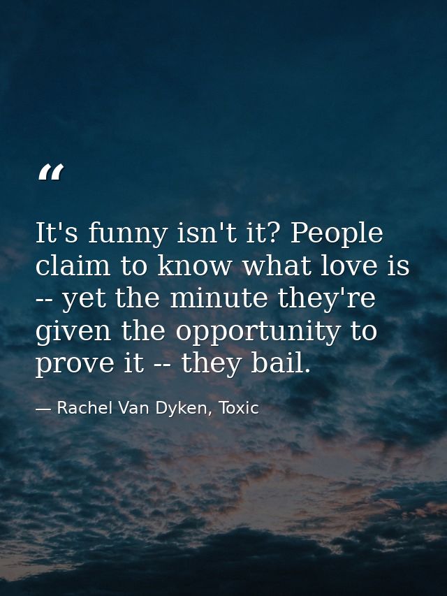 It's funny isn't it? People claim to know what love is -- yet the minute they're given the opportunity to prove it -- th — Rachel Van Dyken, Toxic