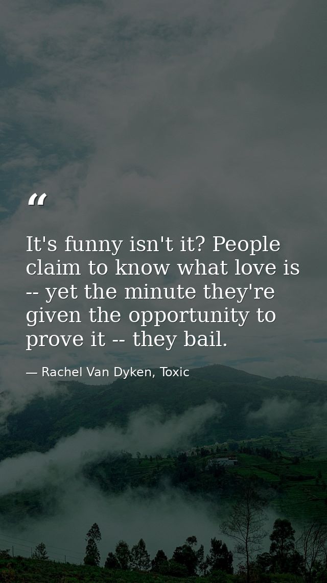 It's funny isn't it? People claim to know what love is -- yet the minute they're given the opportunity to prove it -- th — Rachel Van Dyken, Toxic
