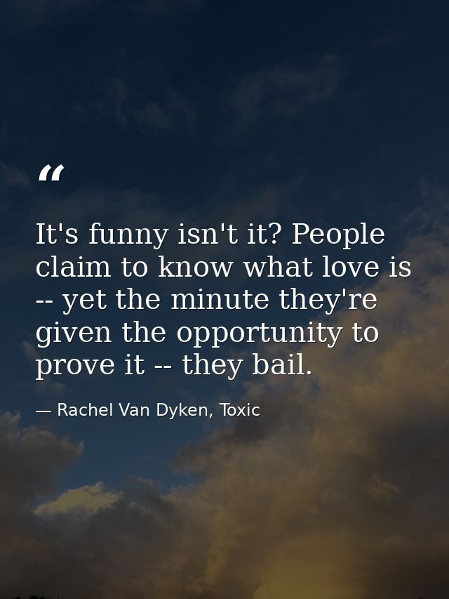 It's funny isn't it? People claim to know what love is -- yet the minute they're given the opportunity to prove it -- th — Rachel Van Dyken, Toxic