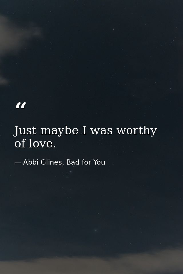 Just maybe I was worthy of love. — Abbi Glines, Bad for You