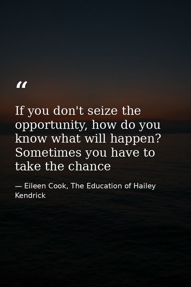 If you don't seize the opportunity, how do you know what will happen? Sometimes you have to take the chance — Eileen Cook, The Education of Hailey Kendrick