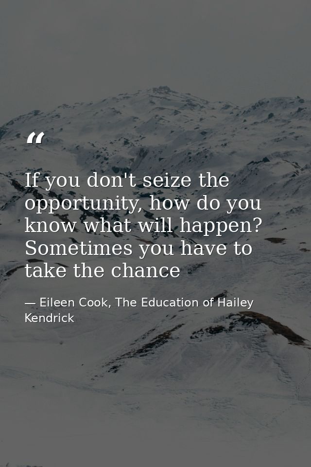 If you don't seize the opportunity, how do you know what will happen? Sometimes you have to take the chance — Eileen Cook, The Education of Hailey Kendrick