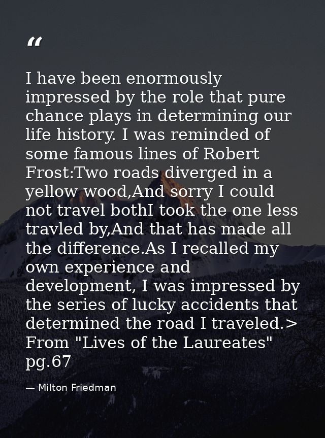 I have been enormously impressed by the role that pure chance plays in determining our life history. I was reminded of s — Milton Friedman