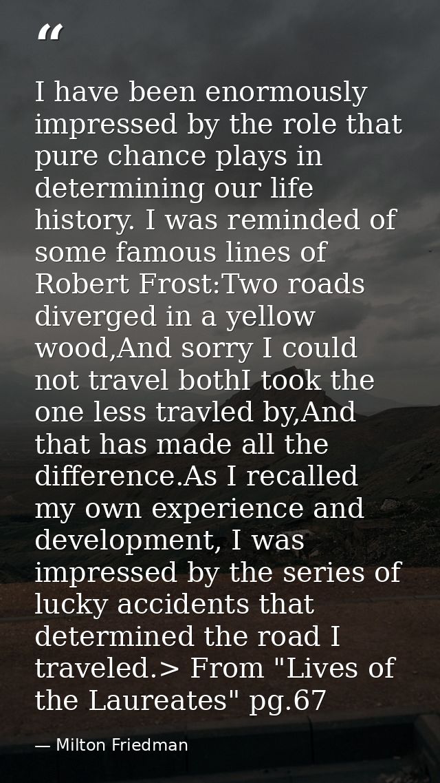 I have been enormously impressed by the role that pure chance plays in determining our life history. I was reminded of s — Milton Friedman