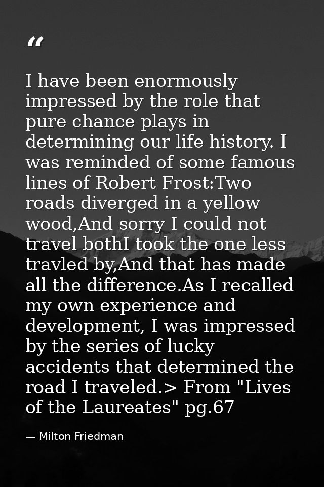 I have been enormously impressed by the role that pure chance plays in determining our life history. I was reminded of s — Milton Friedman