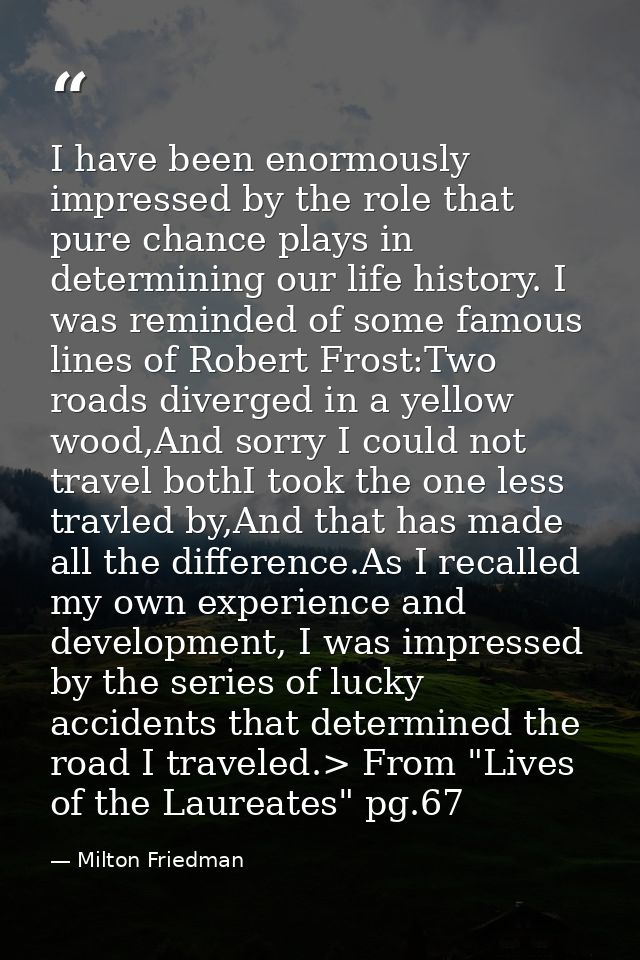 I have been enormously impressed by the role that pure chance plays in determining our life history. I was reminded of s — Milton Friedman
