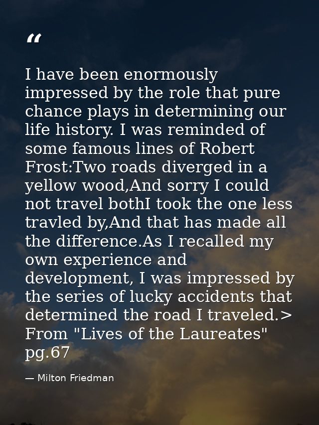 I have been enormously impressed by the role that pure chance plays in determining our life history. I was reminded of s — Milton Friedman