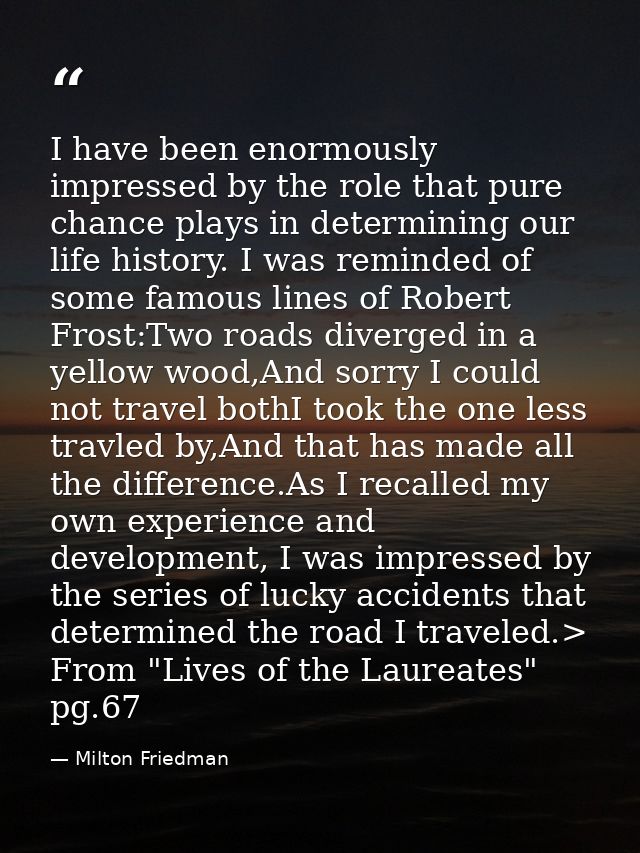 I have been enormously impressed by the role that pure chance plays in determining our life history. I was reminded of s — Milton Friedman