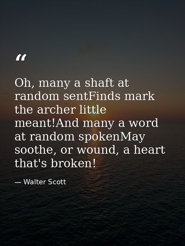 Oh, many a shaft at random sentFinds mark the archer little meant!And many a word at random spokenMay soothe, or wound,  — Walter Scott