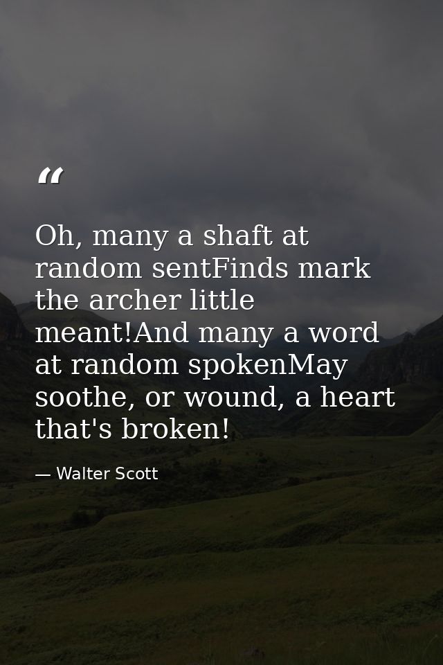 Oh, many a shaft at random sentFinds mark the archer little meant!And many a word at random spokenMay soothe, or wound,  — Walter Scott