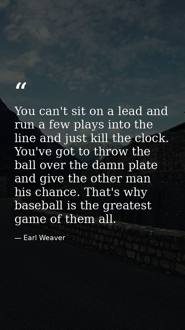You can't sit on a lead and run a few plays into the line and just kill the clock. You've got to throw the ball over the — Earl Weaver