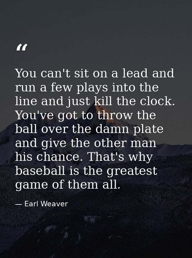 You can't sit on a lead and run a few plays into the line and just kill the clock. You've got to throw the ball over the — Earl Weaver
