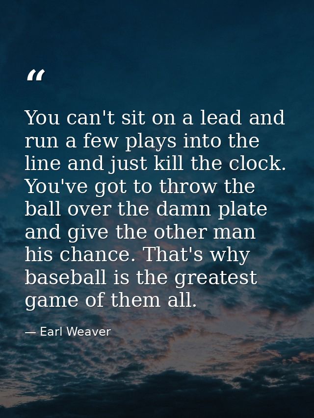 You can't sit on a lead and run a few plays into the line and just kill the clock. You've got to throw the ball over the — Earl Weaver
