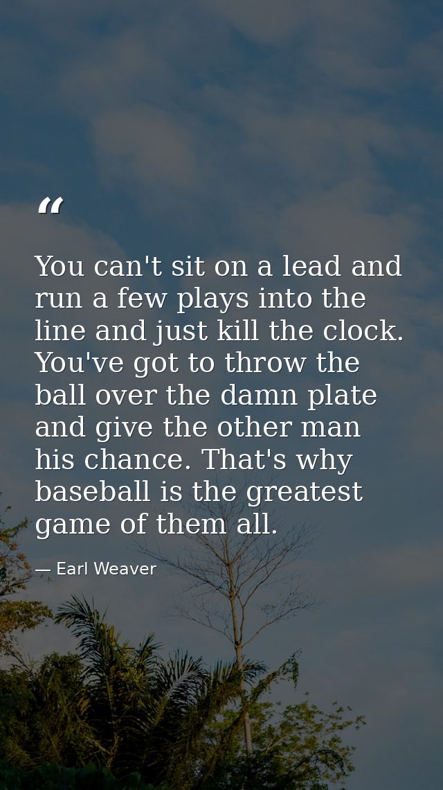 You can't sit on a lead and run a few plays into the line and just kill the clock. You've got to throw the ball over the — Earl Weaver