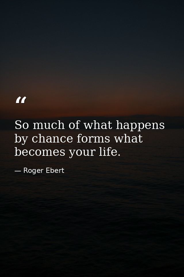 So much of what happens by chance forms what becomes your life. — Roger Ebert