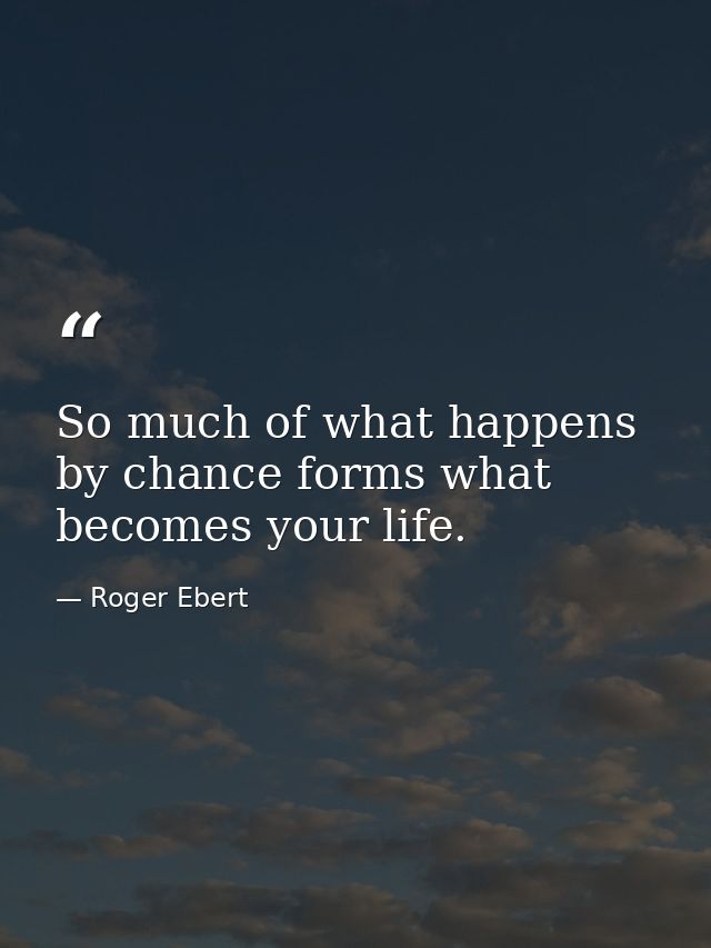 So much of what happens by chance forms what becomes your life. — Roger Ebert