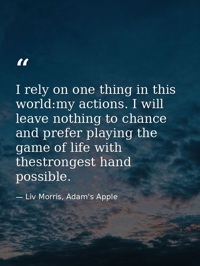 I rely on one thing in this world:my actions. I will leave nothing to chance and prefer playing the game of life with th — Liv Morris, Adam's Apple