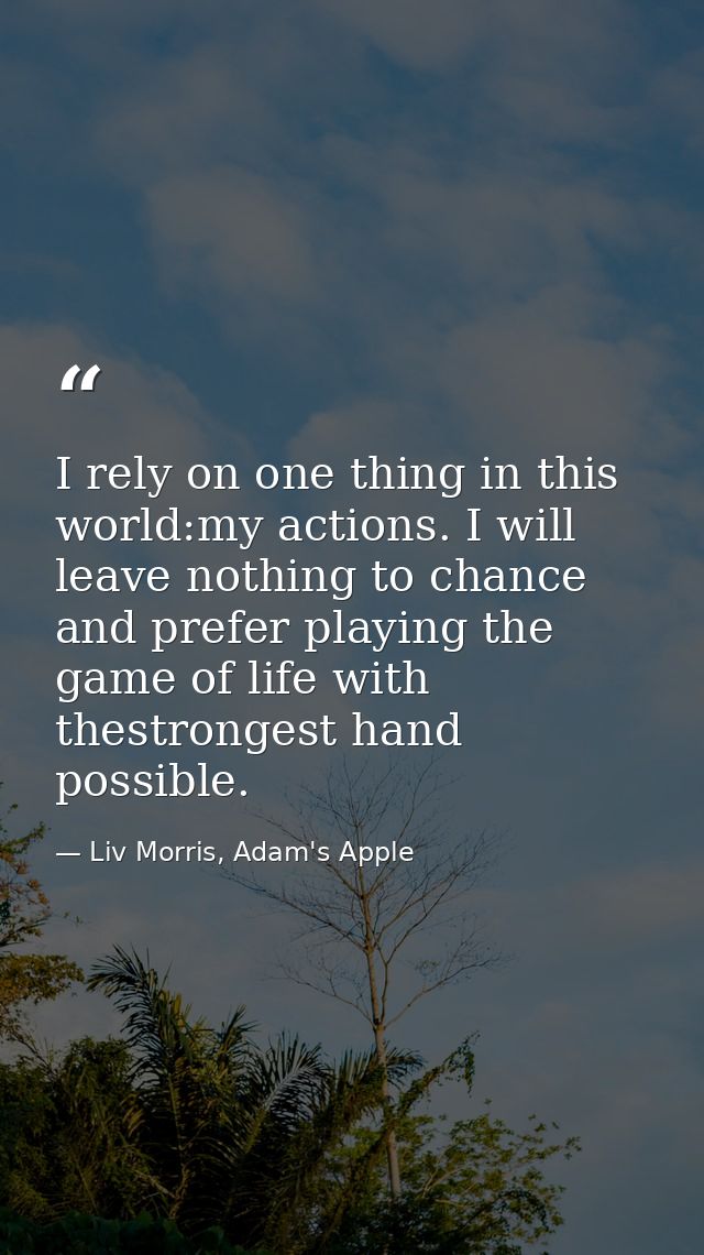 I rely on one thing in this world:my actions. I will leave nothing to chance and prefer playing the game of life with th — Liv Morris, Adam's Apple