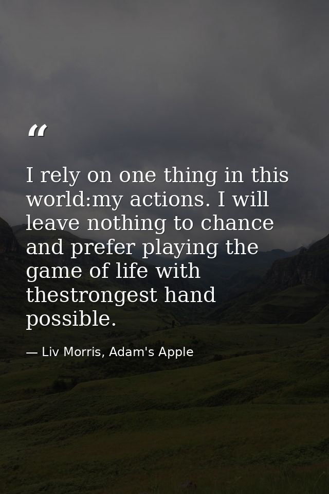 I rely on one thing in this world:my actions. I will leave nothing to chance and prefer playing the game of life with th — Liv Morris, Adam's Apple