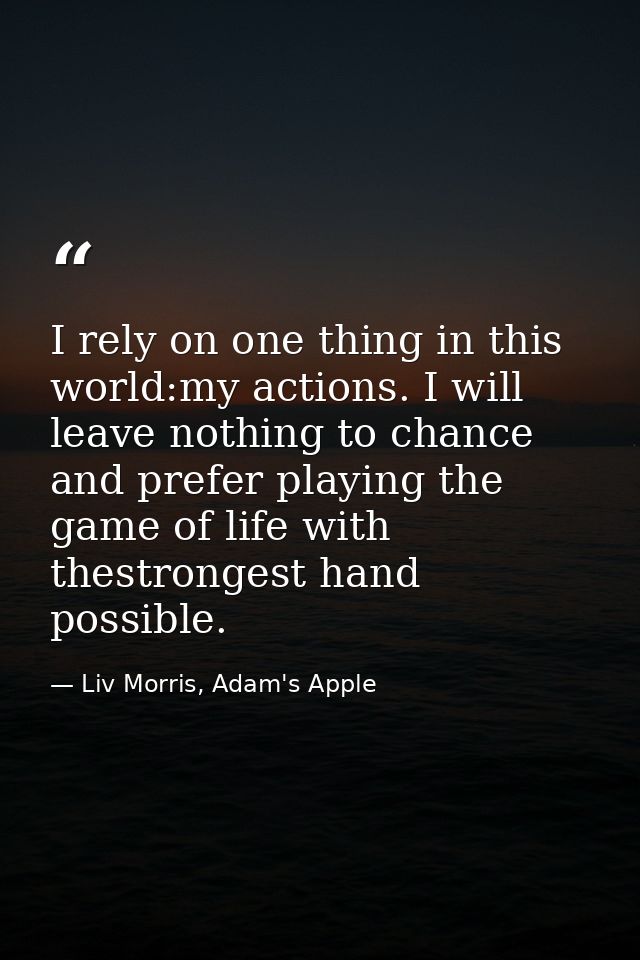 I rely on one thing in this world:my actions. I will leave nothing to chance and prefer playing the game of life with th — Liv Morris, Adam's Apple