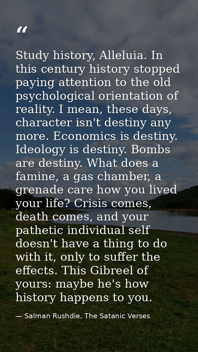 Study history, Alleluia. In this century history stopped paying attention to the old psychological orientation of realit — Salman Rushdie, The Satanic Verses