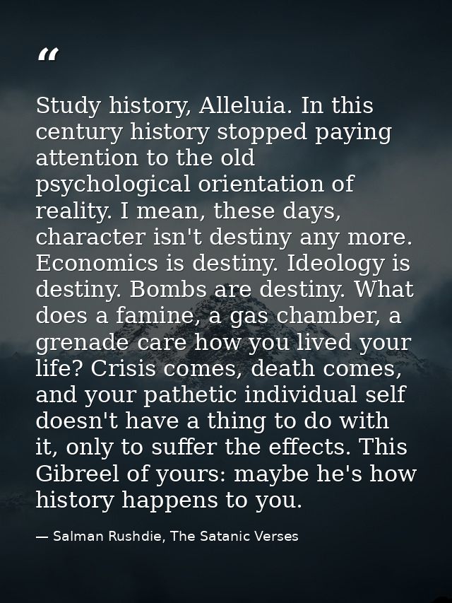 Study history, Alleluia. In this century history stopped paying attention to the old psychological orientation of realit — Salman Rushdie, The Satanic Verses