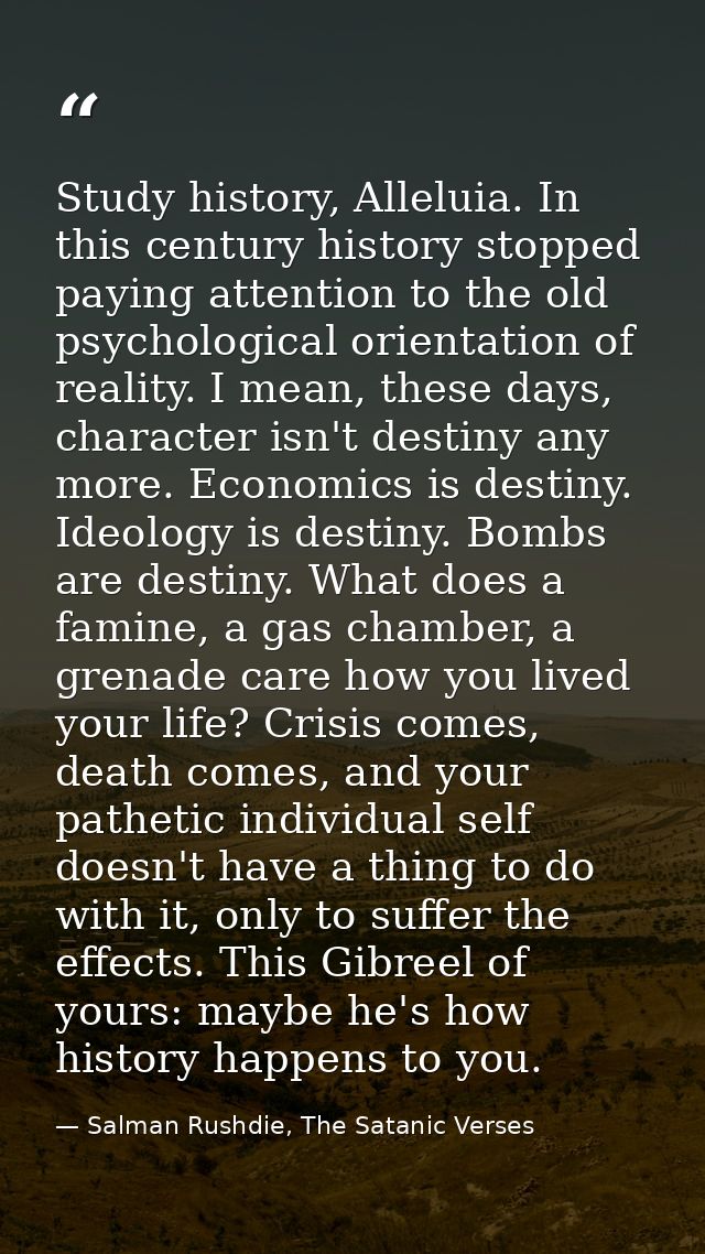 Study history, Alleluia. In this century history stopped paying attention to the old psychological orientation of realit — Salman Rushdie, The Satanic Verses