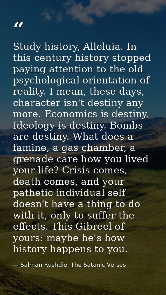 Study history, Alleluia. In this century history stopped paying attention to the old psychological orientation of realit — Salman Rushdie, The Satanic Verses