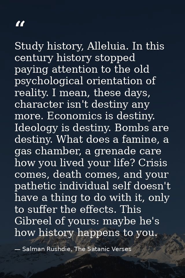 Study history, Alleluia. In this century history stopped paying attention to the old psychological orientation of realit — Salman Rushdie, The Satanic Verses